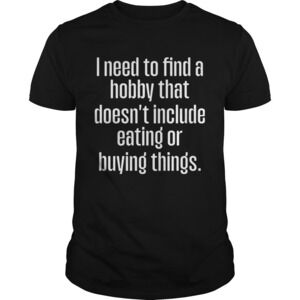 I Need To Find A Hobby That Doesnt Include Eating Or Buying Things Shirt